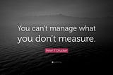 “You can’t manage what you don’t measure.”