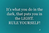 It’s what you do in the dark, that puts you in the LIGHT. RULE YOURSELF!