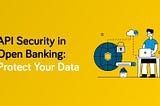 API Security in Financial Services — Safeguarding Data for Open Banking Products