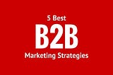 5 Best B2B Marketing Campaign Strategies