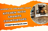 Reasons to Upgrade Your Kitchen with Granite Countertops