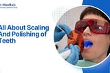 All About Scaling And Polishing of Teeth