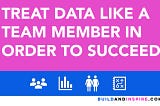 Treat Data Like a Team Member in Order to Succeed