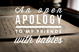 An Open Apology To My Friends With Babies
