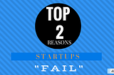 Top 2 Reasons Startups Fail