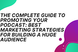 The Complete Guide to Promoting Your Podcast: Best Marketing Strategies for Building a Huge…