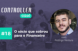Controller Cast #18 — O sócio que sobrou para o Financeiro, com Rodrigo Ventura