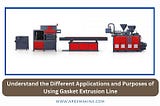 Understand the Different Applications and Purposes of Using Gasket Extrusion Line