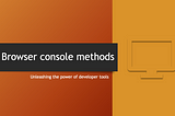 A Comprehensive Guide to Browser Console Methods — Grow Together By Sharing Knowledge