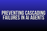Preventing Cascading Failures in AI Agents