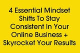 4 Essential Mindset Shifts To Stay Consistent In Your Online Business + Skyrocket Your Results —…