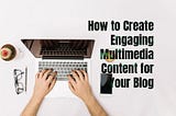 How to Create Engaging Multimedia Content for Your Blog?