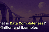 What is Data Completeness? Definition, Examples, and Best Practices