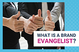 WHAT IS A BRAND EVANGELIST?