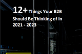 12+ Things Your B2B Should Be Thinking of In 2021–2023 — Sponsored by BJ Mannyst