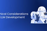 Ethical Considerations in LLM Development