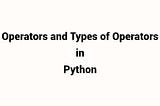Operators and Types of operators in Python