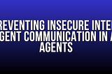 Preventing Insecure Inter-Agent Communication in AI Agents