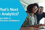 What’s Next in Analytics? Say Hello to Decision Intelligence