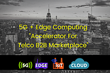 5G + EDGE Computing: Accelerator for Telco B2B Marketplace