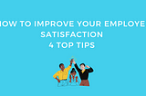 How To Improve Your Employee Satisfaction: 4 Top Tips