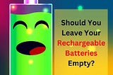 Is It Bad to Leave Your Rechargeable Batteries Empty?