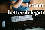 How to become a better delegator