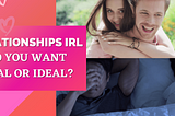 Relationships IRL: Do you want Real or Ideal?