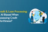 Credit & Loan Processing: Is AI Biased When Assessing Credit Worthiness?