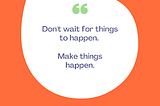 Don’t wait for things to happen. Make things happen.