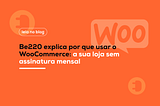 Be220 explica por que usar o WooCommerce: a sua loja sem assinatura mensal