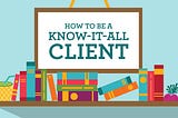 How To Be A Know-It-All Client
