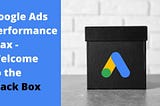 Google Ads Performance Max Campaigns — Welcome to the Black Box