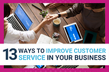 13 WAYS TO IMPROVE CUSTOMER SERVICE IN YOUR BUSINESS