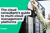 The cloud consultant’s guide to multi-cloud management platforms