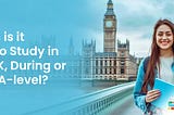 When is it Best to Study in the UK, During or After A-level? — StudyWise International