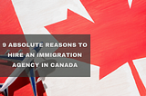 9 Absolute reasons to hire an immigration agency in Canada — CIC Canada Jobs