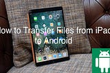 How to Transfer Files from iPad to Android? 5 Ways to Solve