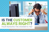 IS THE CUSTOMER ALWAYS RIGHT? FOUR REASONS THE ANSWER IS ‘NO’