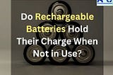Do Rechargeable Batteries Hold Their Charge When Not in Use?