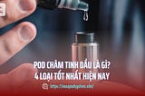 Pod Châm Tinh Dầu Là Gì? Top 4 Dòng Tốt Nhất