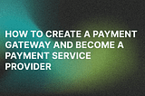 How to Create a Payment Gateway and Become a Payment Service Provider