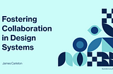 Title slide: Fostering Collaboration in Design Systems