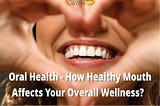 Oral Health — How Healthy Mouth Affects Your Overall Wellness?