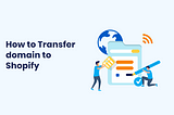 How to Transfer Domain to Shopify in a Few Simple Steps