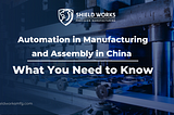 Automation in Manufacturing and Assembly in China: What You Need to Know