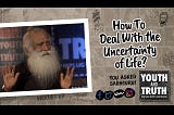 How To Deal With the Uncertainty of Life? — Sadhguru