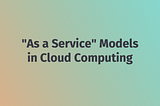 Exploring Various “As a Service” Models in Cloud Computing — Grow Together By Sharing Knowledge