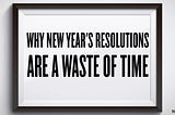 Why New Year’s Resolutions Are a Waste of Time