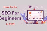 How To Do SEO For Beginners In 2021